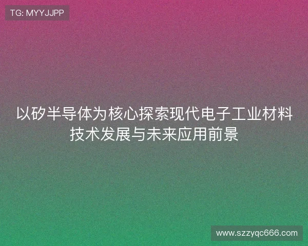 以矽半导体为核心探索现代电子工业材料技术发展与未来应用前景