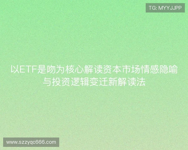 以ETF是吻为核心解读资本市场情感隐喻与投资逻辑变迁新解读法