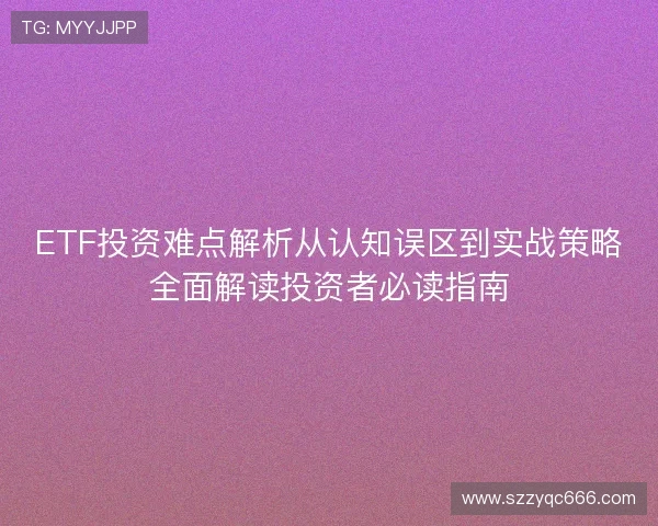 ETF投资难点解析从认知误区到实战策略全面解读投资者必读指南